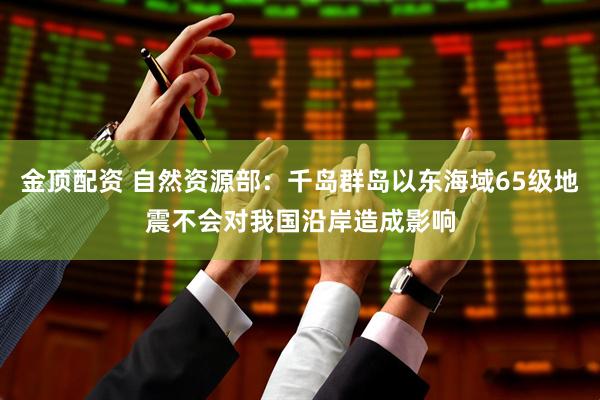 金顶配资 自然资源部：千岛群岛以东海域65级地震不会对我国沿岸造成影响