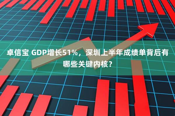 卓信宝 GDP增长51%，深圳上半年成绩单背后有哪些关键内核？