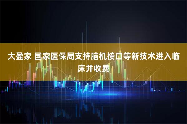 大盈家 国家医保局支持脑机接口等新技术进入临床并收费