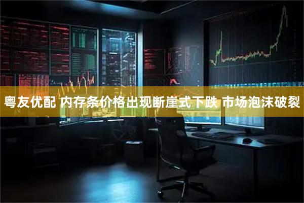 粤友优配 内存条价格出现断崖式下跌 市场泡沫破裂