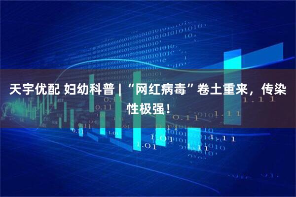 天宇优配 妇幼科普 | “网红病毒”卷土重来，传染性极强！