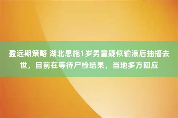 盈远期策略 湖北恩施1岁男童疑似输液后抽搐去世，目前在等待尸检结果，当地多方回应