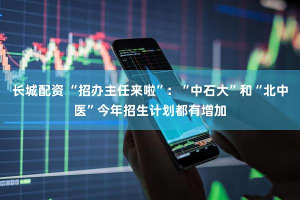 长城配资 “招办主任来啦”：“中石大”和“北中医”今年招生计划都有增加