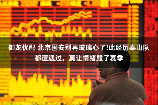 御龙优配 北京国安别再玻璃心了!此经历泰山队都遭遇过，莫让情绪毁了赛季