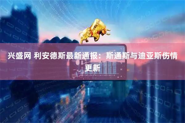 兴盛网 利安德斯最新通报：斯通斯与迪亚斯伤情更新
