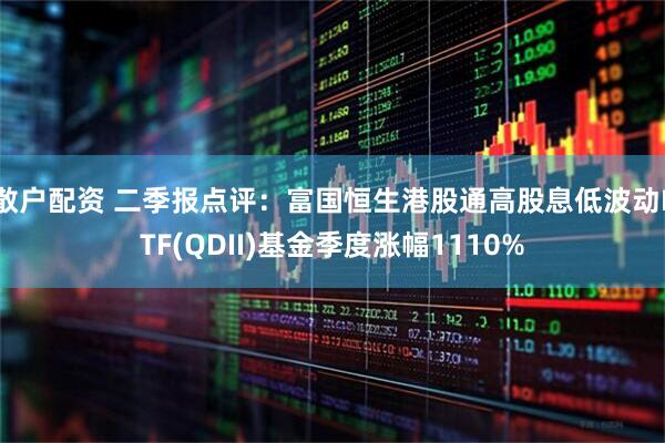 散户配资 二季报点评：富国恒生港股通高股息低波动ETF(QDII)基金季度涨幅1110%