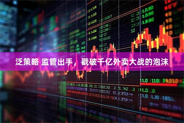 泛策略 监管出手，戳破千亿外卖大战的泡沫