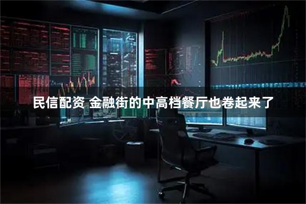 民信配资 金融街的中高档餐厅也卷起来了