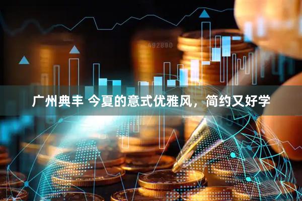 广州典丰 今夏的意式优雅风，简约又好学