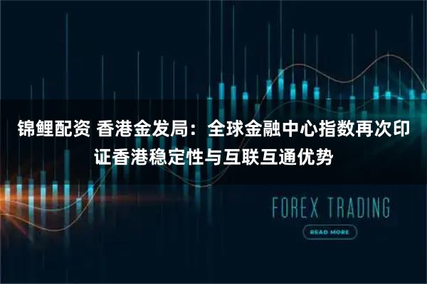 锦鲤配资 香港金发局：全球金融中心指数再次印证香港稳定性与互联互通优势