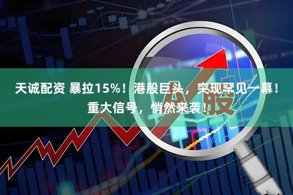天诚配资 暴拉15%！港股巨头，突现罕见一幕！重大信号，悄然来袭！